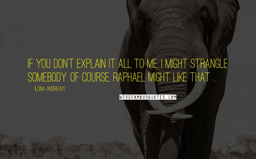 Ilona Andrews Quotes: If you don't explain it all to me, I might strangle somebody. Of course, Raphael might like that ...