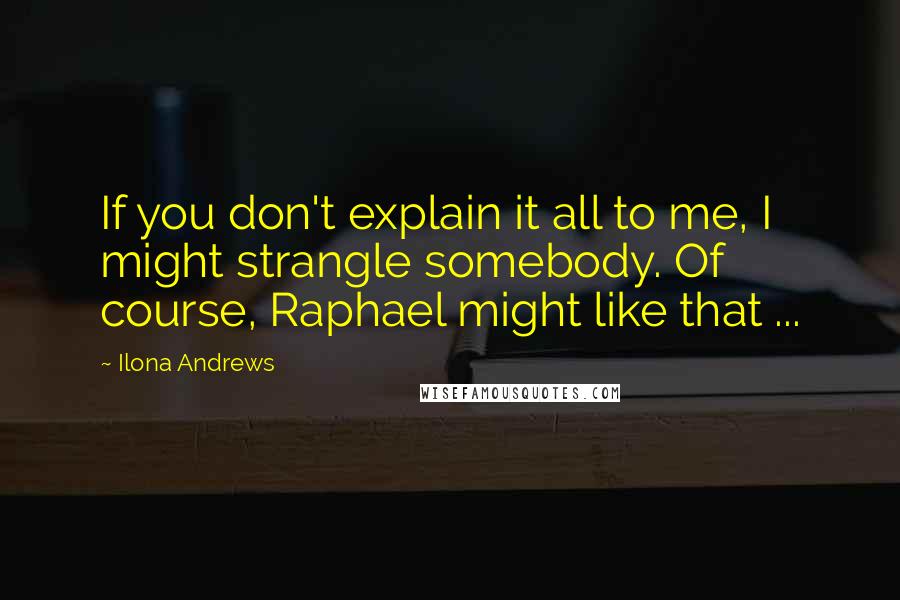 Ilona Andrews Quotes: If you don't explain it all to me, I might strangle somebody. Of course, Raphael might like that ...
