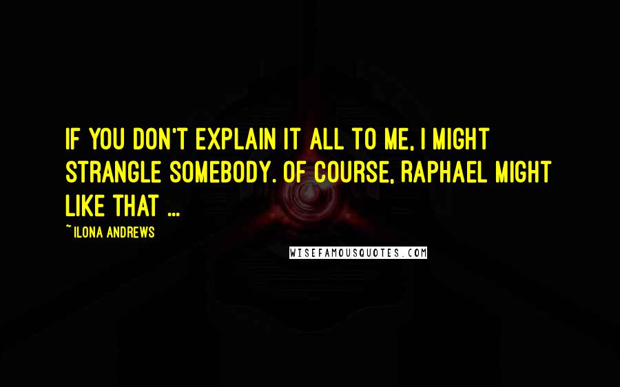 Ilona Andrews Quotes: If you don't explain it all to me, I might strangle somebody. Of course, Raphael might like that ...