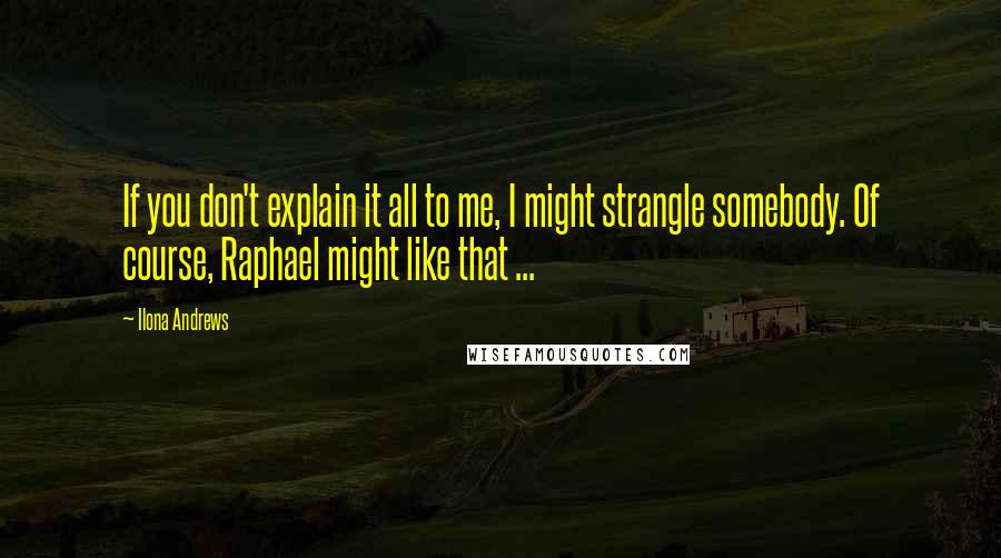 Ilona Andrews Quotes: If you don't explain it all to me, I might strangle somebody. Of course, Raphael might like that ...