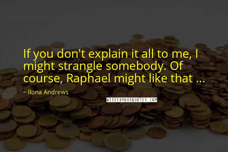 Ilona Andrews Quotes: If you don't explain it all to me, I might strangle somebody. Of course, Raphael might like that ...