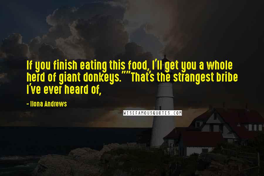 Ilona Andrews Quotes: If you finish eating this food, I'll get you a whole herd of giant donkeys.""That's the strangest bribe I've ever heard of,