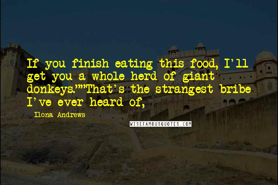 Ilona Andrews Quotes: If you finish eating this food, I'll get you a whole herd of giant donkeys.""That's the strangest bribe I've ever heard of,