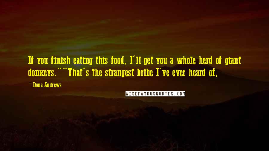 Ilona Andrews Quotes: If you finish eating this food, I'll get you a whole herd of giant donkeys.""That's the strangest bribe I've ever heard of,