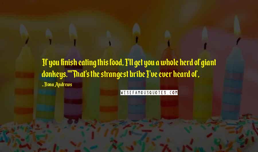 Ilona Andrews Quotes: If you finish eating this food, I'll get you a whole herd of giant donkeys.""That's the strangest bribe I've ever heard of,