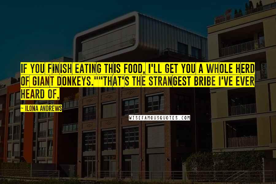 Ilona Andrews Quotes: If you finish eating this food, I'll get you a whole herd of giant donkeys.""That's the strangest bribe I've ever heard of,