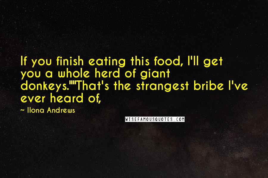 Ilona Andrews Quotes: If you finish eating this food, I'll get you a whole herd of giant donkeys.""That's the strangest bribe I've ever heard of,