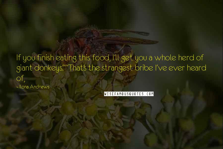 Ilona Andrews Quotes: If you finish eating this food, I'll get you a whole herd of giant donkeys.""That's the strangest bribe I've ever heard of,