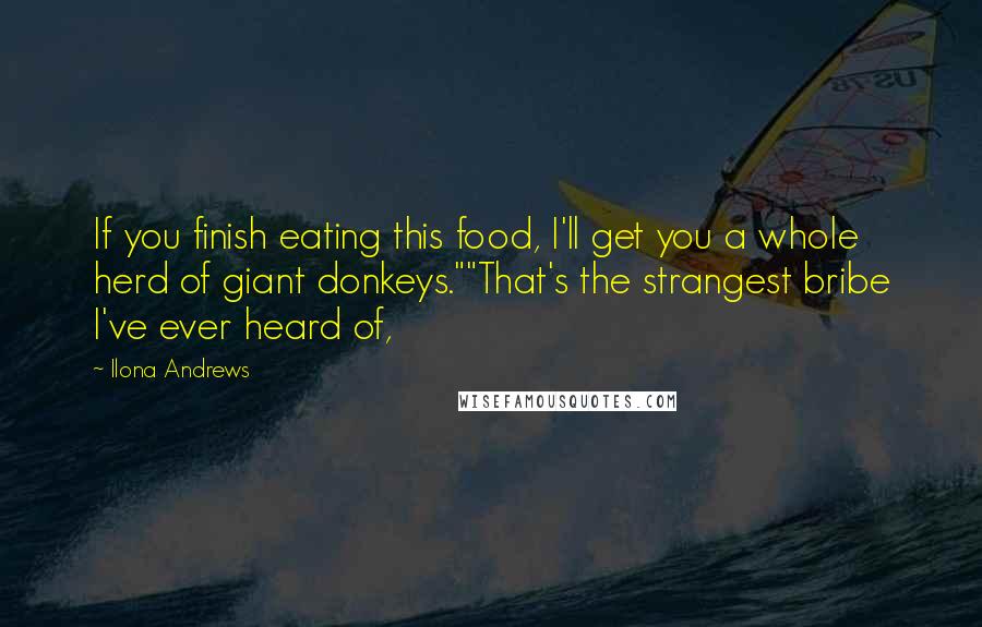 Ilona Andrews Quotes: If you finish eating this food, I'll get you a whole herd of giant donkeys.""That's the strangest bribe I've ever heard of,