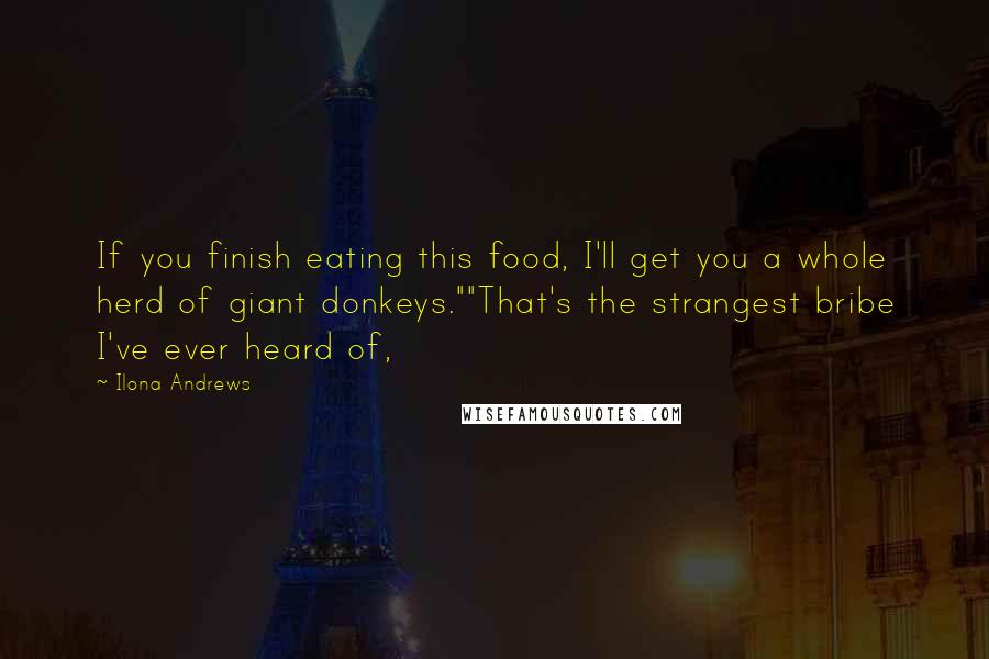 Ilona Andrews Quotes: If you finish eating this food, I'll get you a whole herd of giant donkeys.""That's the strangest bribe I've ever heard of,