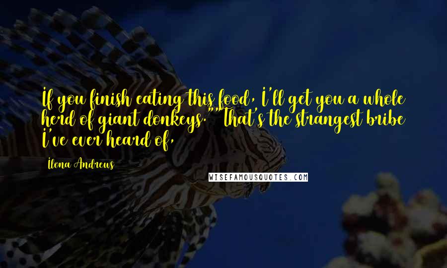 Ilona Andrews Quotes: If you finish eating this food, I'll get you a whole herd of giant donkeys.""That's the strangest bribe I've ever heard of,