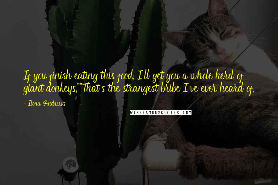 Ilona Andrews Quotes: If you finish eating this food, I'll get you a whole herd of giant donkeys.""That's the strangest bribe I've ever heard of,