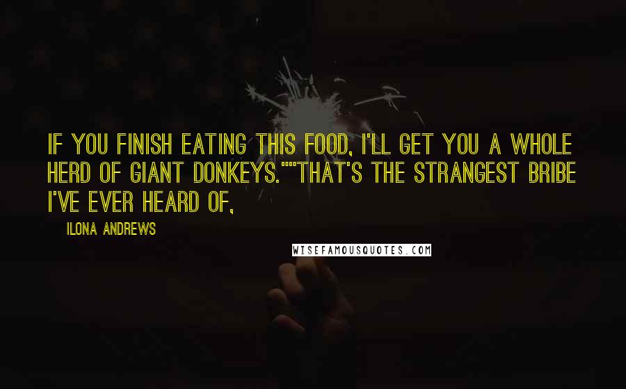 Ilona Andrews Quotes: If you finish eating this food, I'll get you a whole herd of giant donkeys.""That's the strangest bribe I've ever heard of,