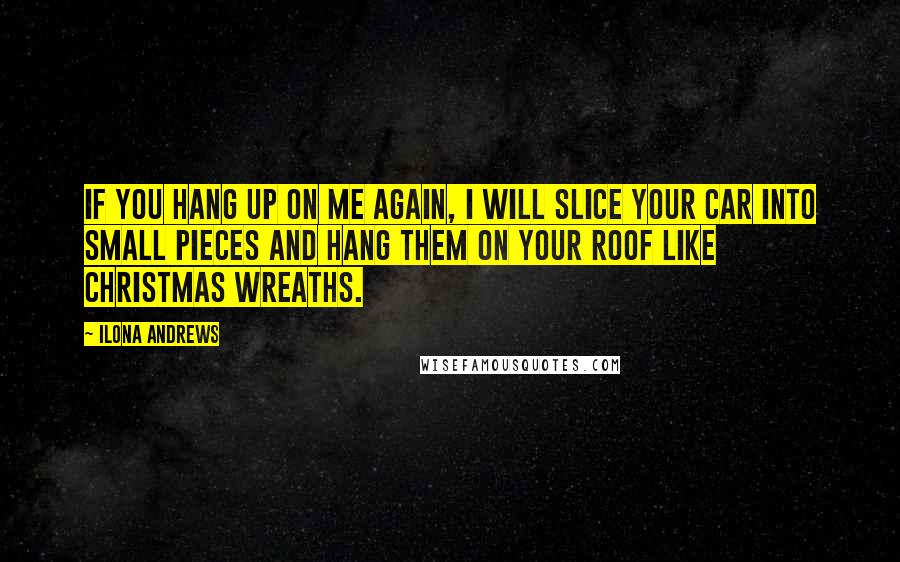 Ilona Andrews Quotes: If you hang up on me again, I will slice your car into small pieces and hang them on your roof like Christmas wreaths.