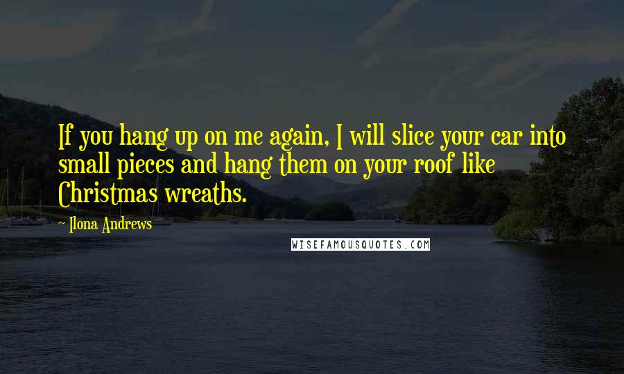 Ilona Andrews Quotes: If you hang up on me again, I will slice your car into small pieces and hang them on your roof like Christmas wreaths.