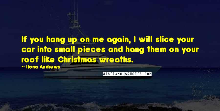 Ilona Andrews Quotes: If you hang up on me again, I will slice your car into small pieces and hang them on your roof like Christmas wreaths.