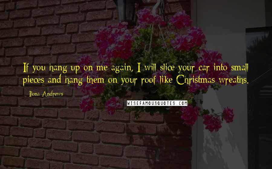 Ilona Andrews Quotes: If you hang up on me again, I will slice your car into small pieces and hang them on your roof like Christmas wreaths.