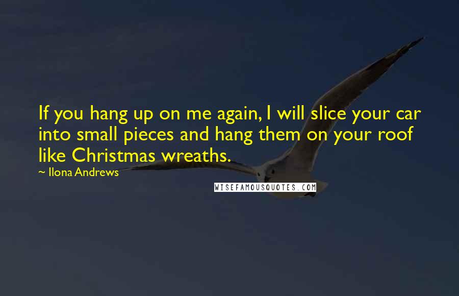 Ilona Andrews Quotes: If you hang up on me again, I will slice your car into small pieces and hang them on your roof like Christmas wreaths.