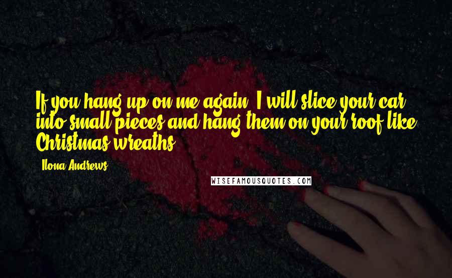 Ilona Andrews Quotes: If you hang up on me again, I will slice your car into small pieces and hang them on your roof like Christmas wreaths.