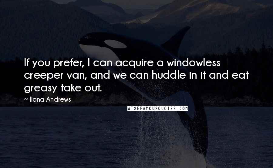 Ilona Andrews Quotes: If you prefer, I can acquire a windowless creeper van, and we can huddle in it and eat greasy take out.