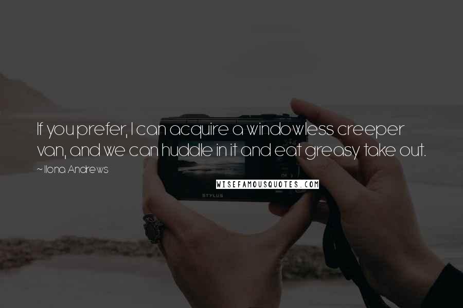 Ilona Andrews Quotes: If you prefer, I can acquire a windowless creeper van, and we can huddle in it and eat greasy take out.