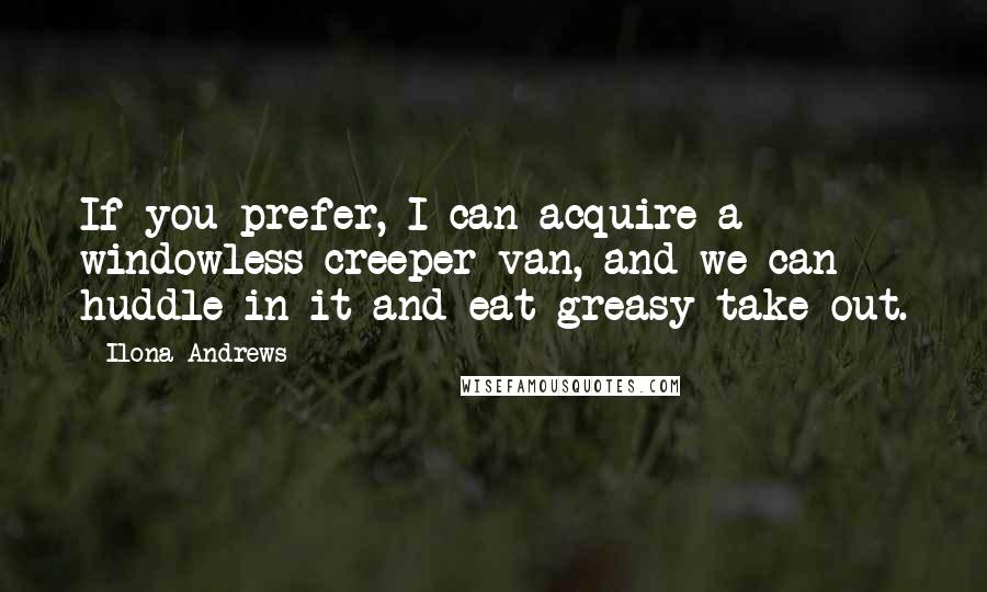 Ilona Andrews Quotes: If you prefer, I can acquire a windowless creeper van, and we can huddle in it and eat greasy take out.