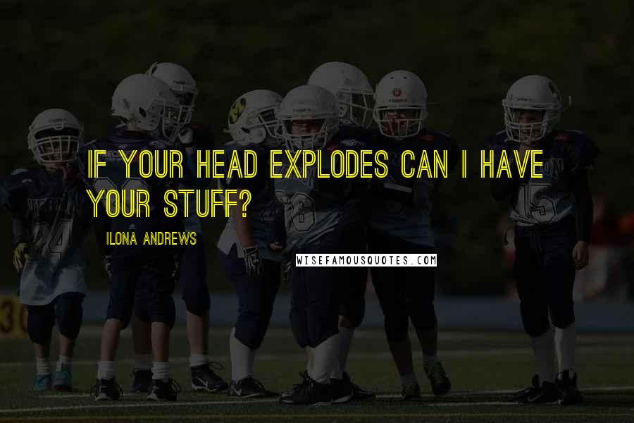 Ilona Andrews Quotes: If your head explodes can I have your stuff?