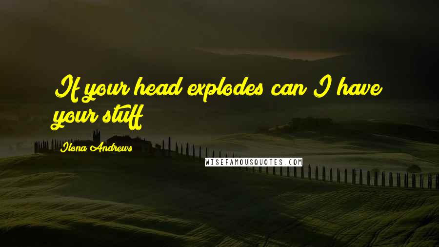 Ilona Andrews Quotes: If your head explodes can I have your stuff?