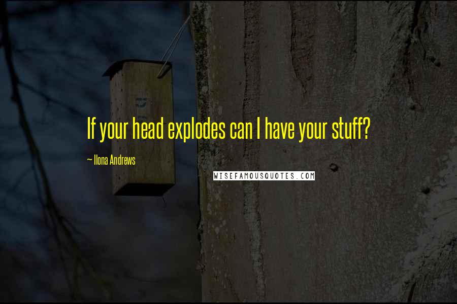 Ilona Andrews Quotes: If your head explodes can I have your stuff?