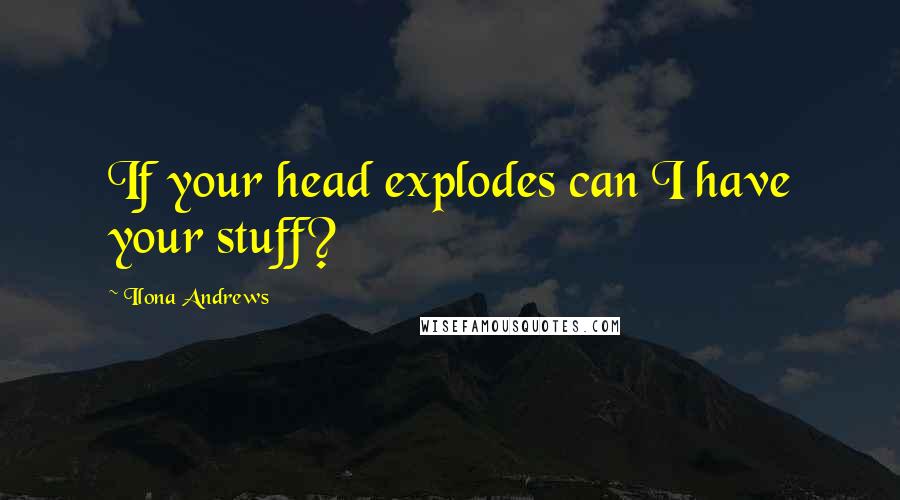 Ilona Andrews Quotes: If your head explodes can I have your stuff?