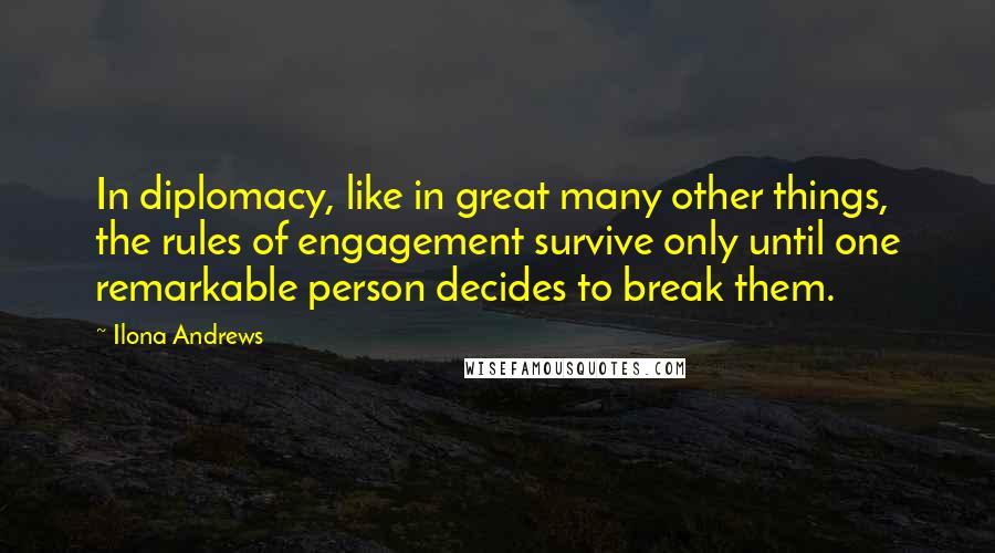 Ilona Andrews Quotes: In diplomacy, like in great many other things, the rules of engagement survive only until one remarkable person decides to break them.