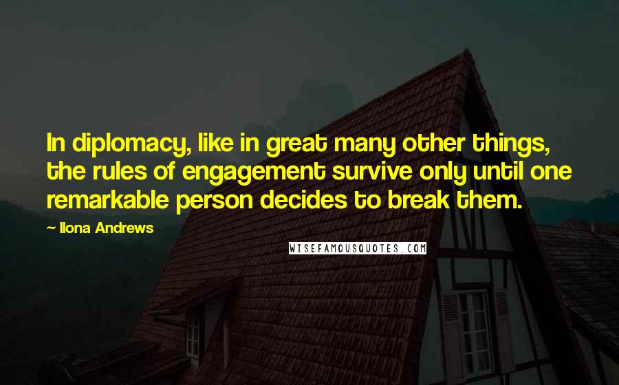 Ilona Andrews Quotes: In diplomacy, like in great many other things, the rules of engagement survive only until one remarkable person decides to break them.