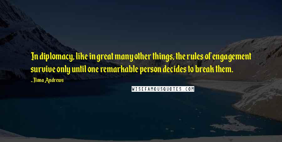 Ilona Andrews Quotes: In diplomacy, like in great many other things, the rules of engagement survive only until one remarkable person decides to break them.