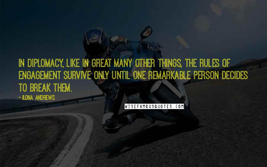 Ilona Andrews Quotes: In diplomacy, like in great many other things, the rules of engagement survive only until one remarkable person decides to break them.