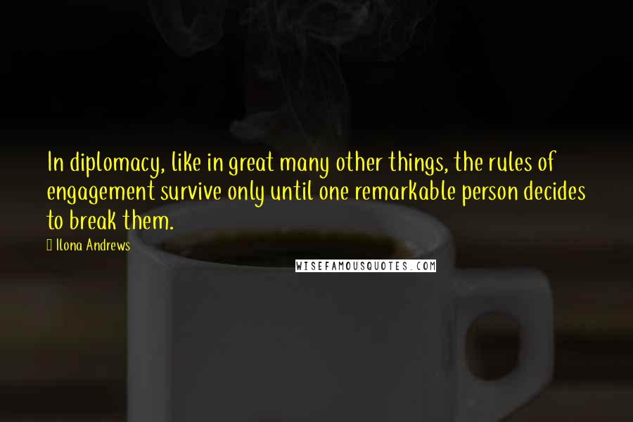 Ilona Andrews Quotes: In diplomacy, like in great many other things, the rules of engagement survive only until one remarkable person decides to break them.