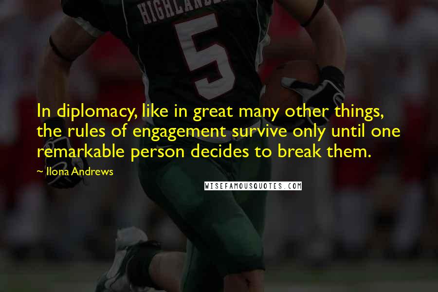 Ilona Andrews Quotes: In diplomacy, like in great many other things, the rules of engagement survive only until one remarkable person decides to break them.