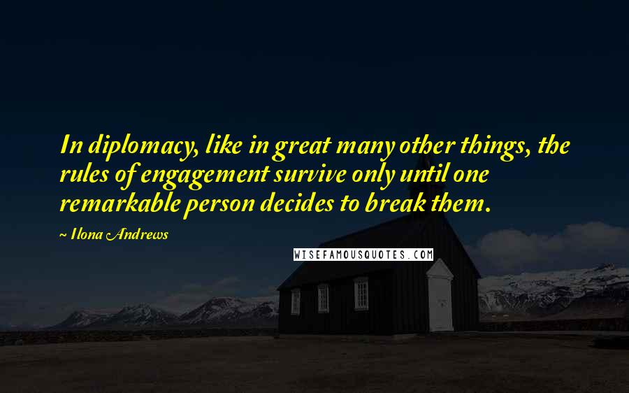 Ilona Andrews Quotes: In diplomacy, like in great many other things, the rules of engagement survive only until one remarkable person decides to break them.