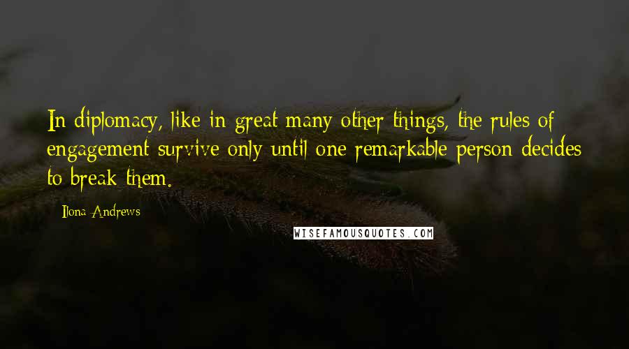 Ilona Andrews Quotes: In diplomacy, like in great many other things, the rules of engagement survive only until one remarkable person decides to break them.