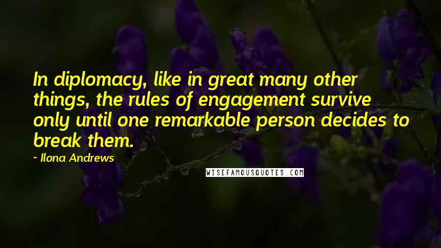 Ilona Andrews Quotes: In diplomacy, like in great many other things, the rules of engagement survive only until one remarkable person decides to break them.