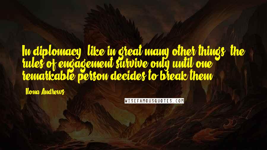 Ilona Andrews Quotes: In diplomacy, like in great many other things, the rules of engagement survive only until one remarkable person decides to break them.