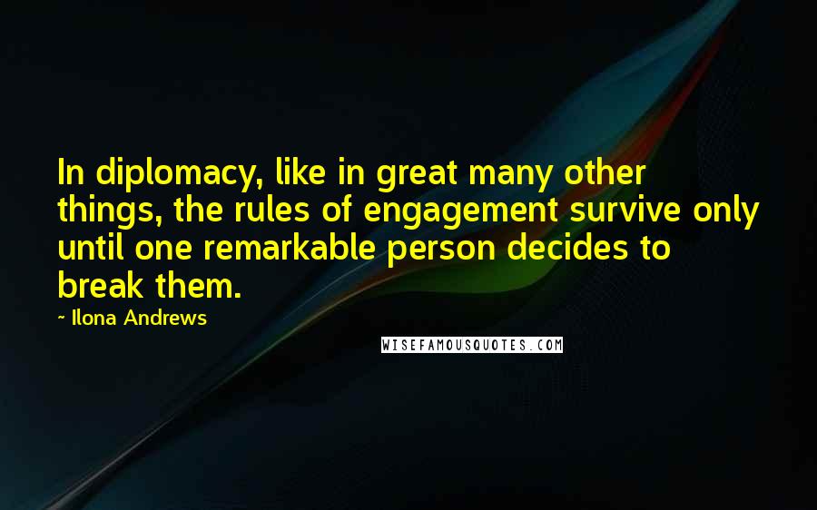 Ilona Andrews Quotes: In diplomacy, like in great many other things, the rules of engagement survive only until one remarkable person decides to break them.