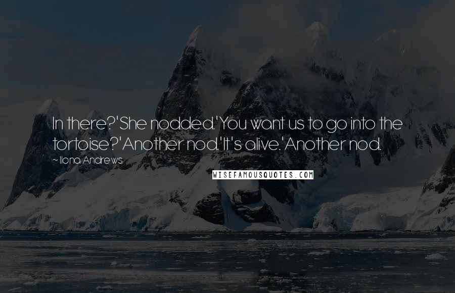 Ilona Andrews Quotes: In there?'She nodded.'You want us to go into the tortoise?'Another nod.'It's alive.'Another nod.