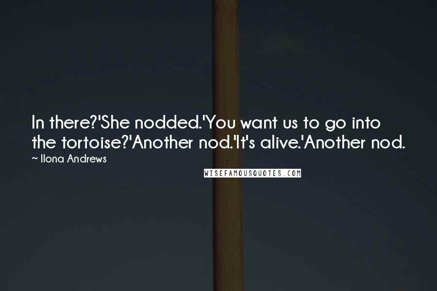 Ilona Andrews Quotes: In there?'She nodded.'You want us to go into the tortoise?'Another nod.'It's alive.'Another nod.