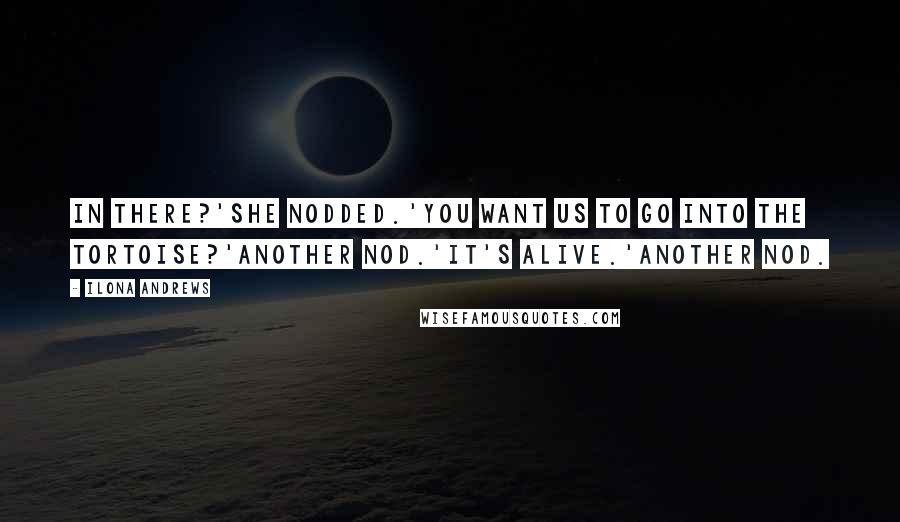 Ilona Andrews Quotes: In there?'She nodded.'You want us to go into the tortoise?'Another nod.'It's alive.'Another nod.