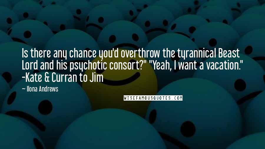 Ilona Andrews Quotes: Is there any chance you'd overthrow the tyrannical Beast Lord and his psychotic consort?" "Yeah, I want a vacation." -Kate & Curran to Jim