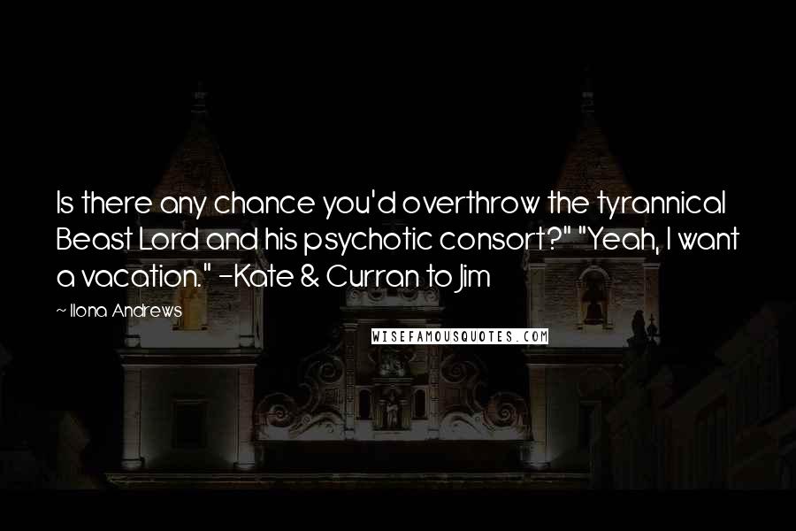 Ilona Andrews Quotes: Is there any chance you'd overthrow the tyrannical Beast Lord and his psychotic consort?" "Yeah, I want a vacation." -Kate & Curran to Jim