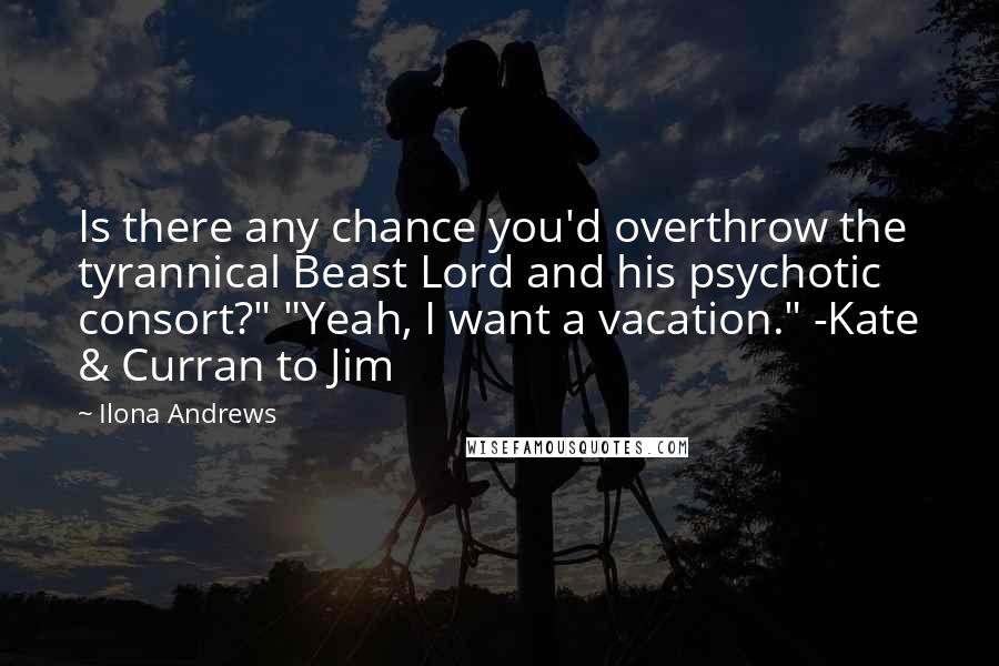 Ilona Andrews Quotes: Is there any chance you'd overthrow the tyrannical Beast Lord and his psychotic consort?" "Yeah, I want a vacation." -Kate & Curran to Jim