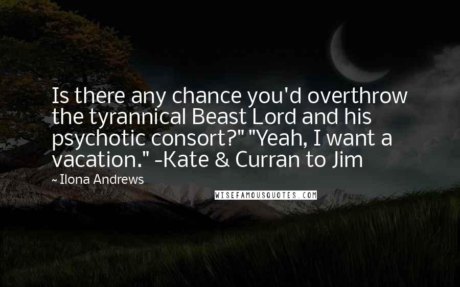 Ilona Andrews Quotes: Is there any chance you'd overthrow the tyrannical Beast Lord and his psychotic consort?" "Yeah, I want a vacation." -Kate & Curran to Jim