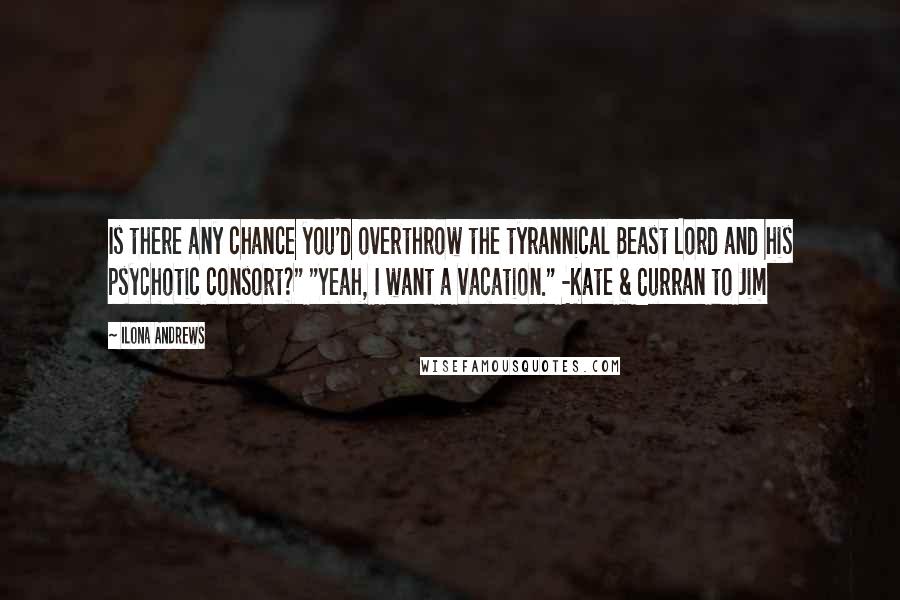 Ilona Andrews Quotes: Is there any chance you'd overthrow the tyrannical Beast Lord and his psychotic consort?" "Yeah, I want a vacation." -Kate & Curran to Jim