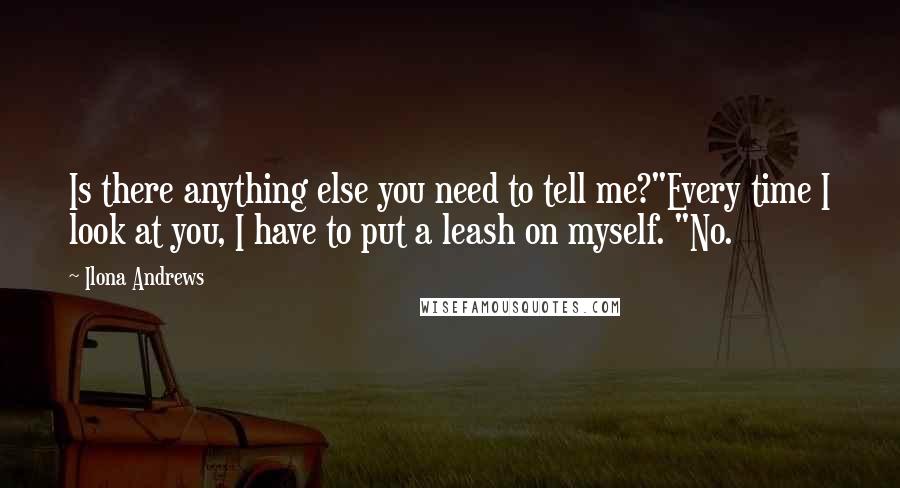 Ilona Andrews Quotes: Is there anything else you need to tell me?"Every time I look at you, I have to put a leash on myself. "No.